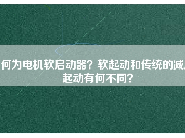 何为电机软启动器？软起动和传统的减压起动有何不同？