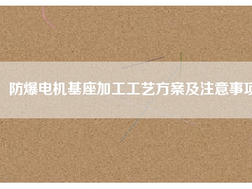 防爆电机基座加工工艺方桉及注意事项