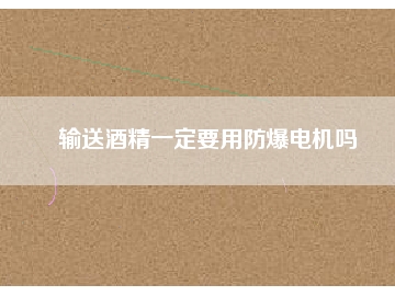 输送酒精一定要用防爆电机吗