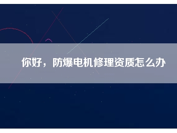 你好，防爆电机修理资质怎么办
