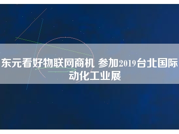 东元看好物联网商机 参加2019台北国际自动化工业展