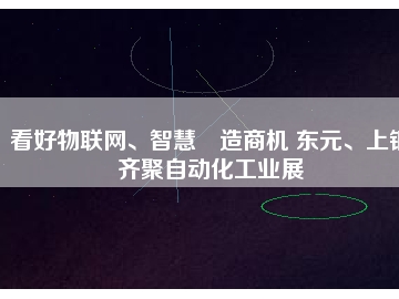 看好物联网、智慧制造商机 东元、上银齐聚自动化工业展