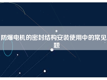 防爆电机的密封结构安装使用中的常见问题