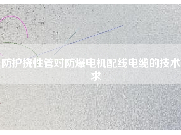 防护挠性管对防爆电机配线电缆的技术要求