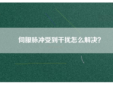 伺服脉冲受到干扰怎么解决？