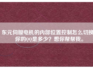 东元伺服电机的内部位置控制怎么切换？你的QQ是多少？想你帮帮我。